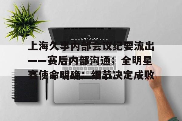 金年会首页上海久事内部会议纪要流出——赛后内部沟通;全明星赛使命明确;细节决定成败的简单介绍